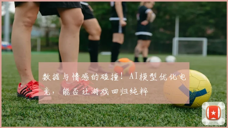 数据与情感的碰撞！AI模型优化电竞，能否让游戏回归纯粹