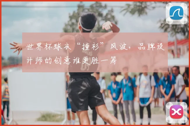 世界杯球衣“撞衫”风波,品牌设计师的创意谁更胜一筹