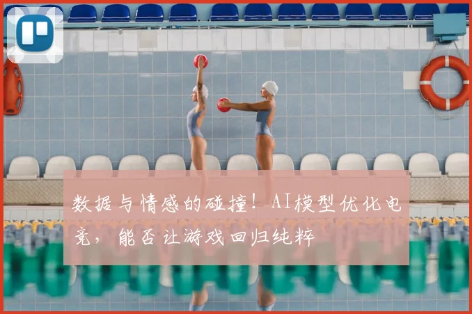 数据与情感的碰撞!AI模型优化电竞,能否让游戏回归纯粹