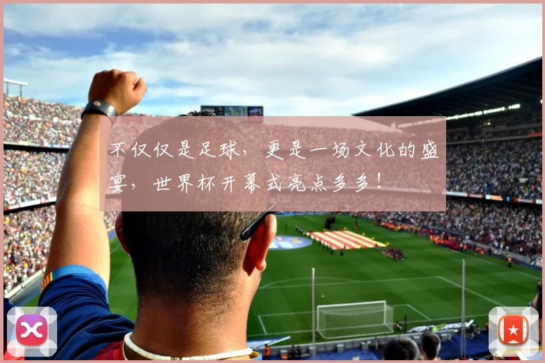 不仅仅是足球,更是一场文化的盛宴,世界杯开幕式亮点多多!
