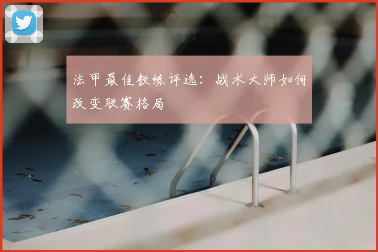 法甲最佳教练评选：战术大师如何改变联赛格局