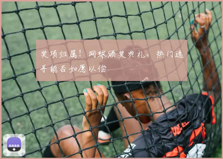 奖项归属！网球颁奖典礼，热门选手能否如愿以偿