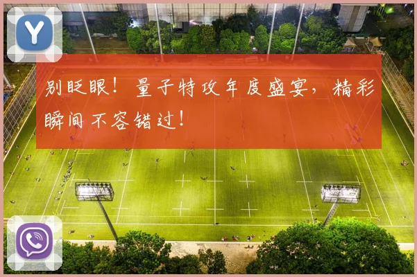 别眨眼！量子特攻年度盛宴，精彩瞬间不容错过！