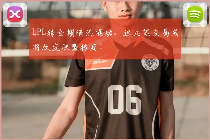 LPL转会期暗流涌动，这几笔交易或将改变联盟格局！