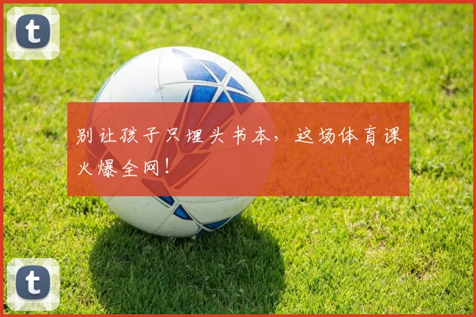 别让孩子只埋头书本，这场体育课火爆全网！