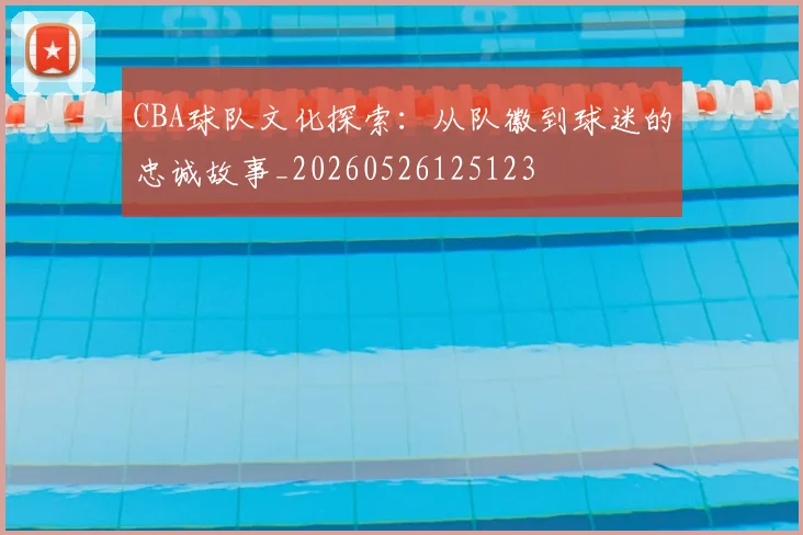 CBA球队文化探索：从队徽到球迷的忠诚故事_20260526125123