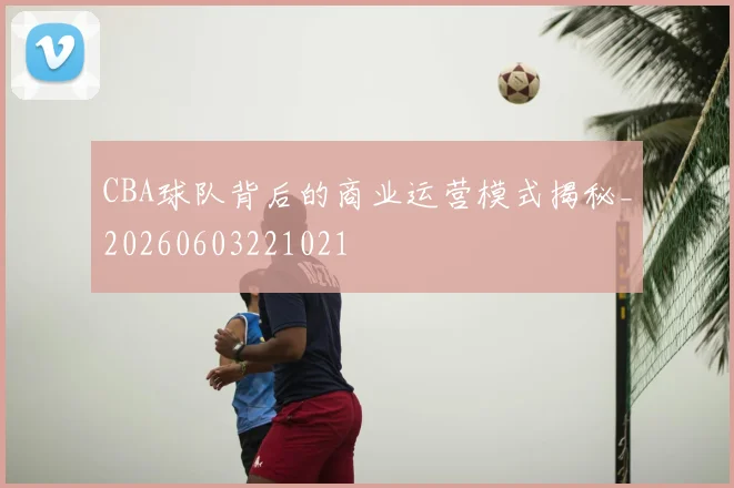 CBA球队背后的商业运营模式揭秘_20260603221021