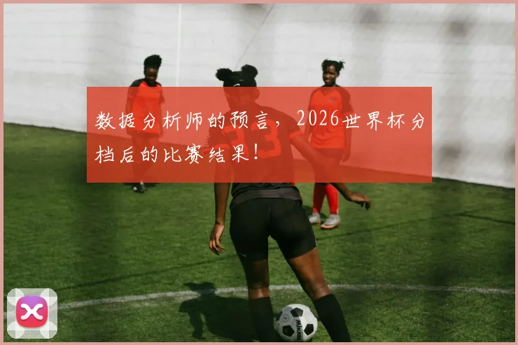 数据分析师的预言,2026世界杯分档后的比赛结果!
