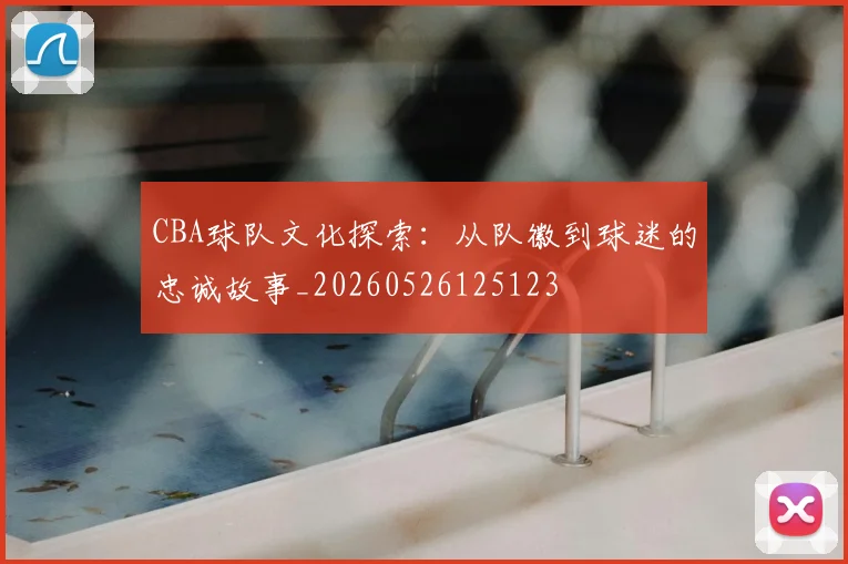 CBA球队文化探索:从队徽到球迷的忠诚故事_20260526125123